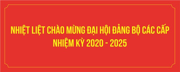 Nhiệt liệt chào mừng Đại hội Đảng Bộ các cấp nhiệm kỳ 2020-2025
